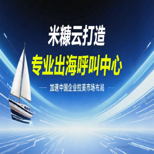 米糠云打造專業(yè)出海呼叫中心，加速中國企業(yè)拉美市場布局